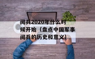 阅兵2020年什么时候开始（盘点中国军事阅兵的历史和意义）