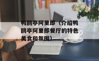 鸭鸥亭阿里郎（介绍鸭鸥亭阿里郎餐厅的特色美食和氛围）