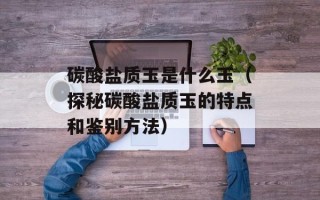 碳酸盐质玉是什么玉（探秘碳酸盐质玉的特点和鉴别方法）