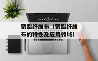 聚酯纤维布（聚酯纤维布的特性及应用领域）