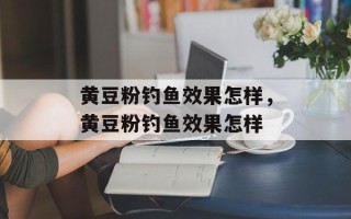 黄豆粉钓鱼效果怎样，黄豆粉钓鱼效果怎样