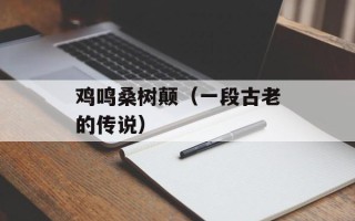 鸡鸣桑树颠（一段古老的传说）