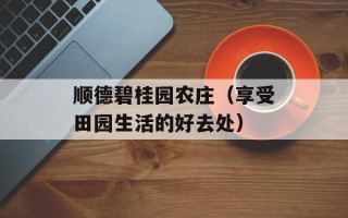 顺德碧桂园农庄（享受田园生活的好去处）