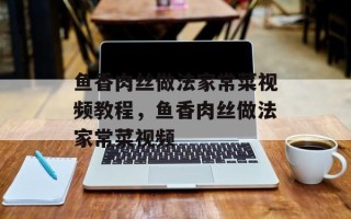 鱼香肉丝做法家常菜视频教程，鱼香肉丝做法家常菜视频