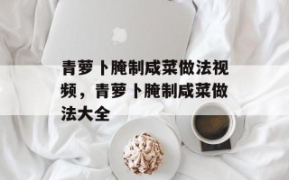 青萝卜腌制咸菜做法视频，青萝卜腌制咸菜做法大全