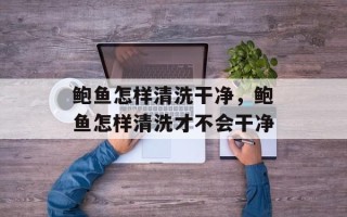 鲍鱼怎样清洗干净，鲍鱼怎样清洗才不会干净