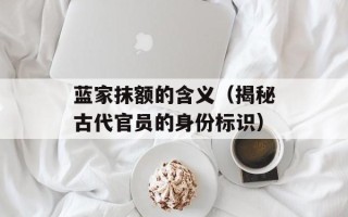 蓝家抹额的含义（揭秘古代官员的身份标识）