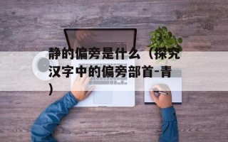 静的偏旁是什么（探究汉字中的偏旁部首-青）