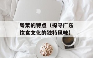 粤菜的特点（探寻广东饮食文化的独特风味）