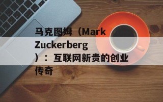 马克图姆（Mark Zuckerberg）：互联网新贵的创业传奇