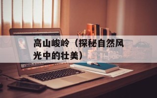 高山峻岭（探秘自然风光中的壮美）