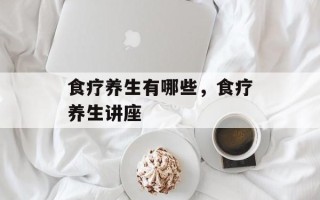 食疗养生有哪些，食疗养生讲座