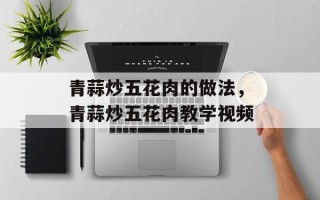 青蒜炒五花肉的做法，青蒜炒五花肉教学视频