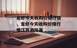 龙虾今天收购价格行情，龙虾今天收购价格行情江苏泗阳县