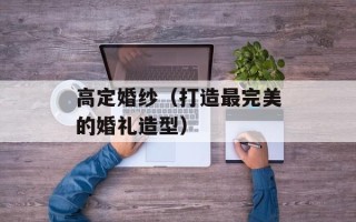高定婚纱（打造最完美的婚礼造型）