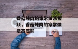 香菇炖肉的家常做法视频，香菇炖肉的家常做法高压锅