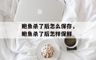 鲍鱼杀了后怎么保存，鲍鱼杀了后怎样保鲜