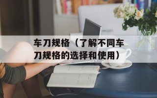 车刀规格（了解不同车刀规格的选择和使用）