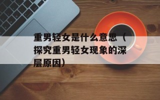 重男轻女是什么意思（探究重男轻女现象的深层原因）