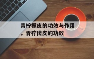 青柠檬皮的功效与作用，青柠檬皮的功效