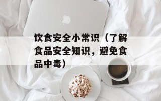 饮食安全小常识（了解食品安全知识，避免食品中毒）