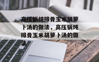 高压锅炖排骨玉米胡萝卜汤的做法，高压锅炖排骨玉米胡萝卜汤的做法