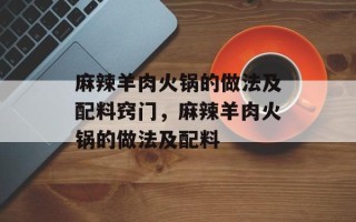 麻辣羊肉火锅的做法及配料窍门，麻辣羊肉火锅的做法及配料