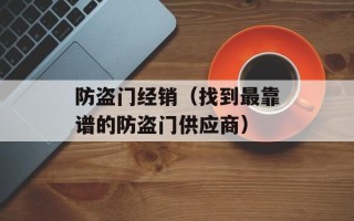 防盗门经销（找到最靠谱的防盗门供应商）