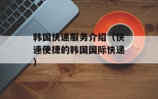韩国快递服务介绍（快速便捷的韩国国际快递）