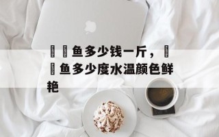 鳑鲏鱼多少钱一斤，鳑鲏鱼多少度水温颜色鲜艳