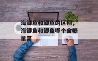 海鲫鱼和鲫鱼的区别，海鲫鱼和鲫鱼哪个含糖量高