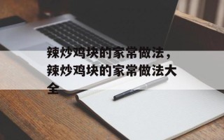 辣炒鸡块的家常做法，辣炒鸡块的家常做法大全