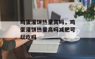 鸡蛋灌饼热量高吗，鸡蛋灌饼热量高吗减肥可以吃吗