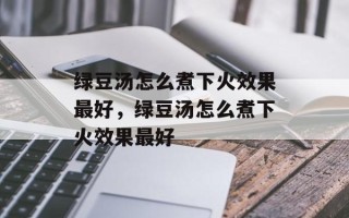 绿豆汤怎么煮下火效果最好，绿豆汤怎么煮下火效果最好