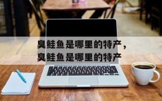 臭鲑鱼是哪里的特产，臭鲑鱼是哪里的特产