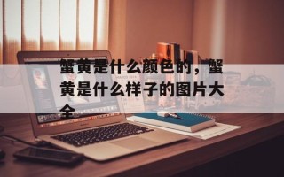 蟹黄是什么颜色的，蟹黄是什么样子的图片大全