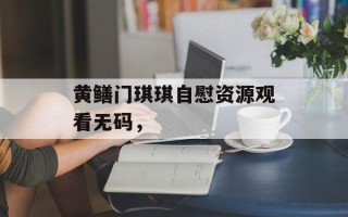 黄鳝门琪琪自慰资源观看无码，