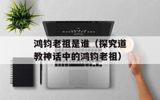 鸿钧老祖是谁（探究道教神话中的鸿钧老祖）