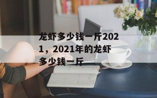 龙虾多少钱一斤2021，2021年的龙虾多少钱一斤