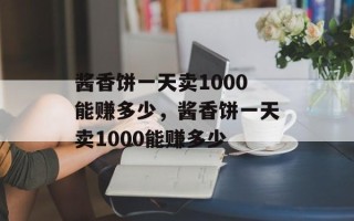 酱香饼一天卖1000能赚多少，酱香饼一天卖1000能赚多少