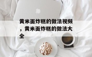 黄米面炸糕的做法视频，黄米面炸糕的做法大全