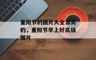 重阳节的图片大全漂亮的，重阳节早上好高级图片