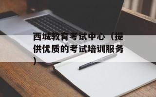 西城教育考试中心（提供优质的考试培训服务）