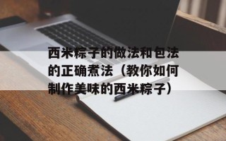 西米粽子的做法和包法的正确煮法（教你如何制作美味的西米粽子）