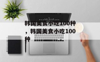 韩国美食小吃100种，韩国美食小吃100种