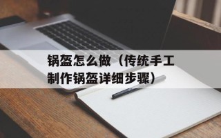 锅盔怎么做（传统手工制作锅盔详细步骤）