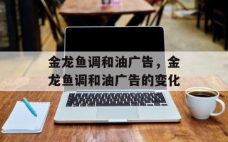 金龙鱼调和油广告，金龙鱼调和油广告的变化