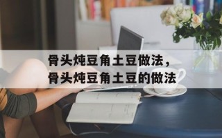 骨头炖豆角土豆做法，骨头炖豆角土豆的做法