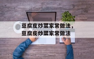 豆腐皮炒菜家常做法，豆腐皮炒菜家常做法