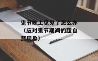鬼节晚上见鬼了怎么办（应对鬼节期间的超自然现象）
